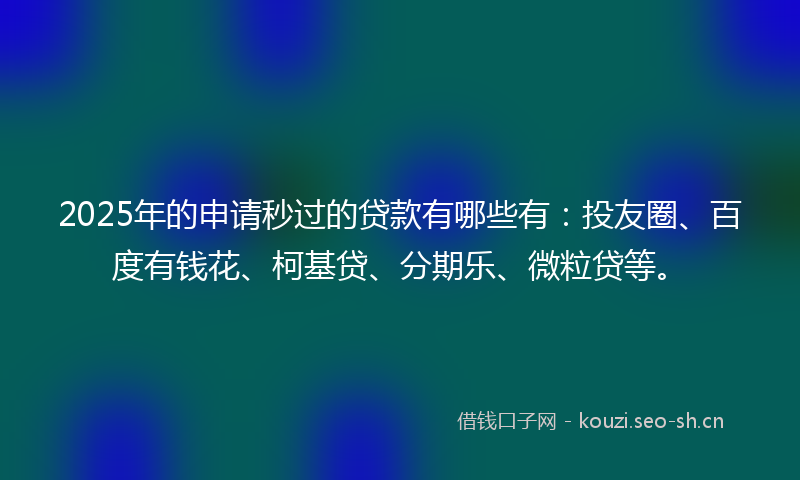 2025年的申请秒过的贷款有哪些有：投友圈、百度有钱花、柯基贷、分期乐、微粒贷等。