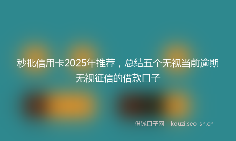 秒批信用卡2025年推荐，总结五个无视当前逾期无视征信的借款口子
