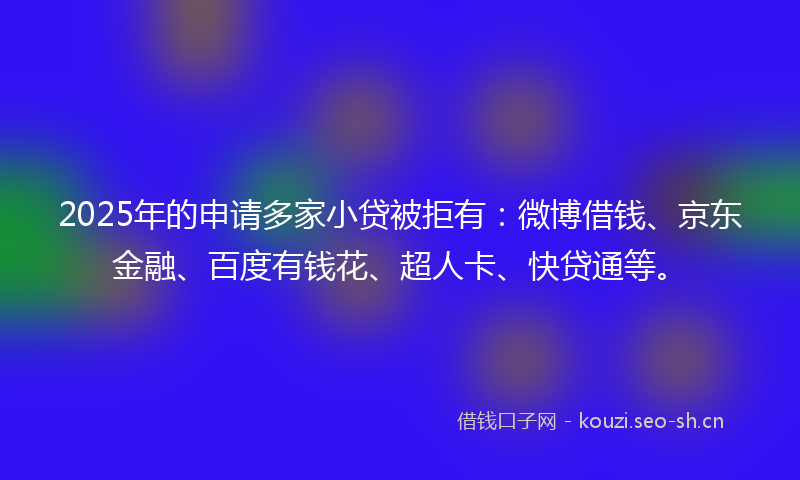 2025年的申请多家小贷被拒有：微博借钱、京东金融、百度有钱花、超人卡、快贷通等。