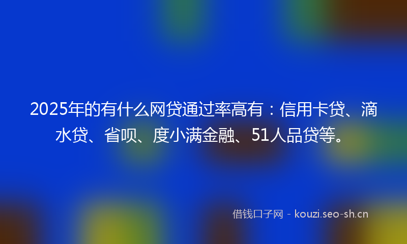 2025年的有什么网贷通过率高有：信用卡贷、滴水贷、省呗、度小满金融、51人品贷等。