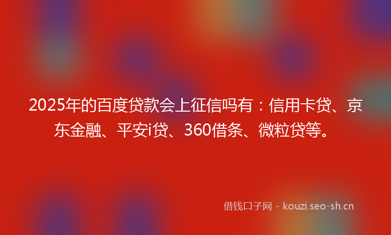 2025年的百度贷款会上征信吗有：信用卡贷、京东金融、平安i贷、360借条、微粒贷等。