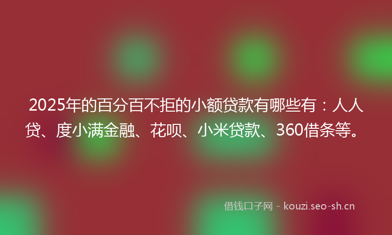 2025年的百分百不拒的小额贷款有哪些有：人人贷、度小满金融、花呗、小米贷款、360借条等。