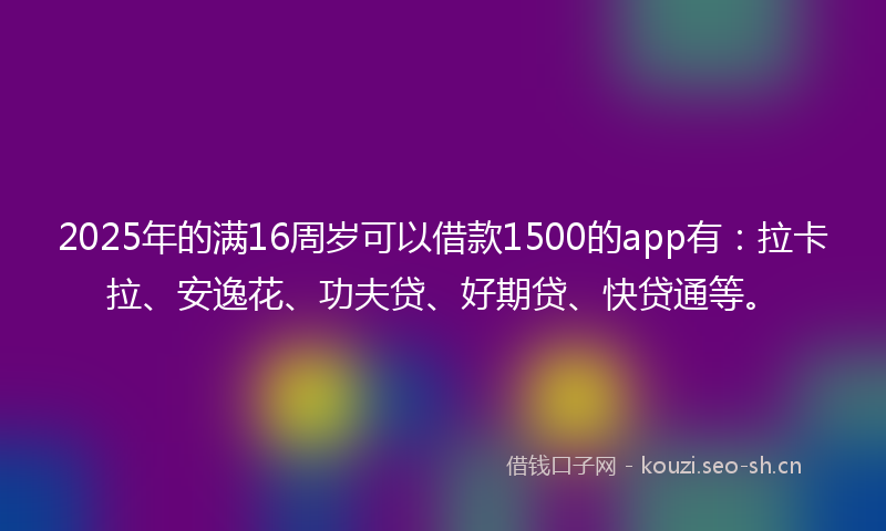 2025年的满16周岁可以借款1500的app有：拉卡拉、安逸花、功夫贷、好期贷、快贷通等。