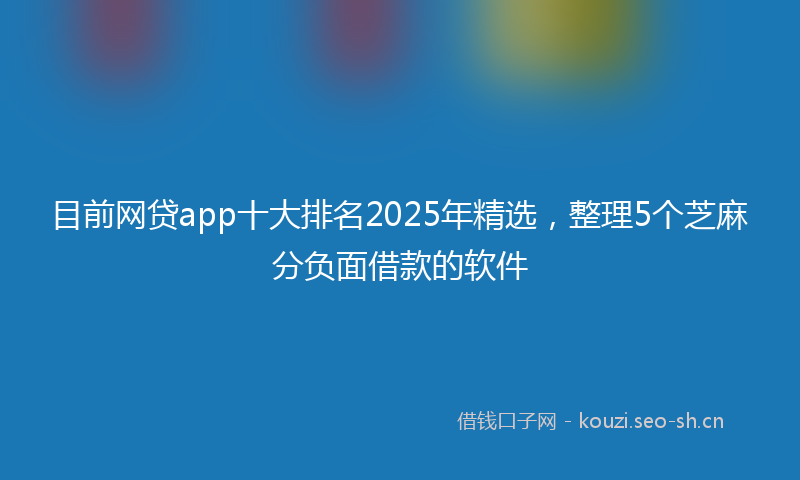 目前网贷app十大排名2025年精选，整理5个芝麻分负面借款的软件