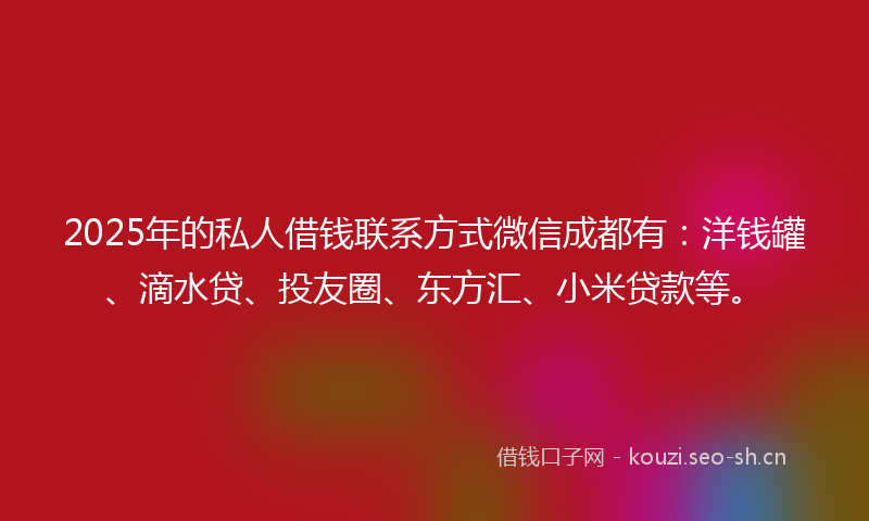 2025年的私人借钱联系方式微信成都有：洋钱罐、滴水贷、投友圈、东方汇、小米贷款等。