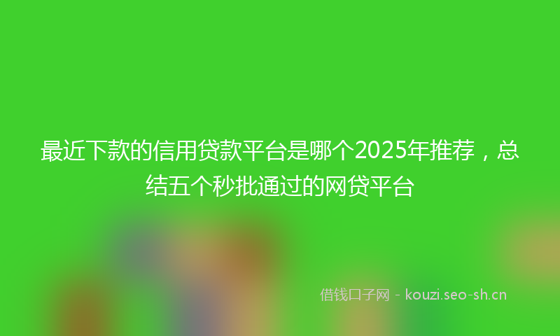 最近下款的信用贷款平台是哪个2025年推荐，总结五个秒批通过的网贷平台