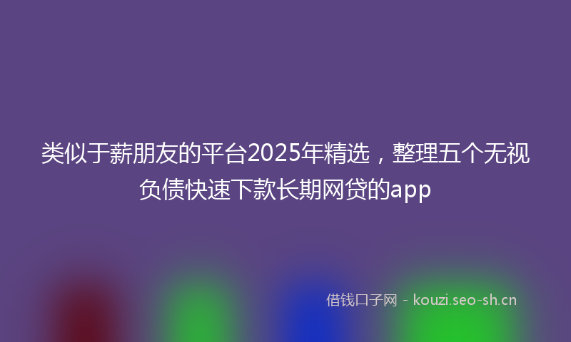 类似于薪朋友的平台2025年精选，整理五个无视负债快速下款长期网贷的app