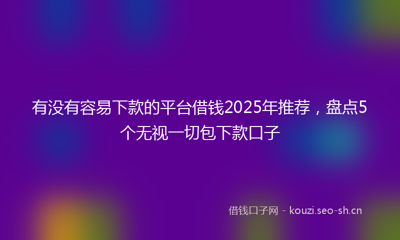 有没有容易下款的平台借钱2025年推荐，盘点5个无视一切包下款口子