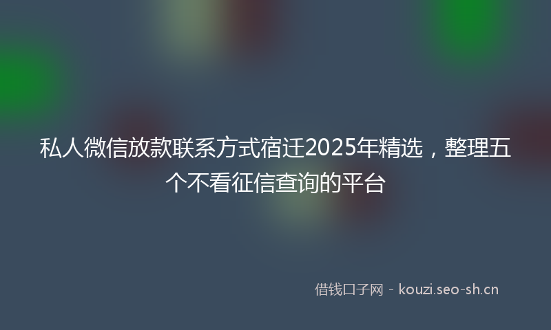私人微信放款联系方式宿迁2025年精选，整理五个不看征信查询的平台