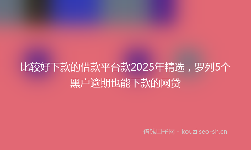 比较好下款的借款平台款2025年精选，罗列5个黑户逾期也能下款的网贷