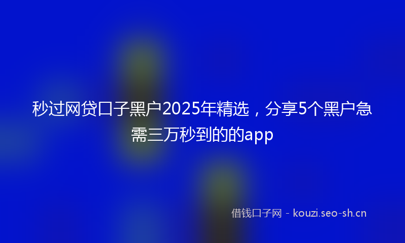 秒过网贷口子黑户2025年精选，分享5个黑户急需三万秒到的的app