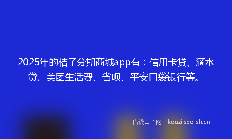 2025年的桔子分期商城app有：信用卡贷、滴水贷、美团生活费、省呗、平安口袋银行等。