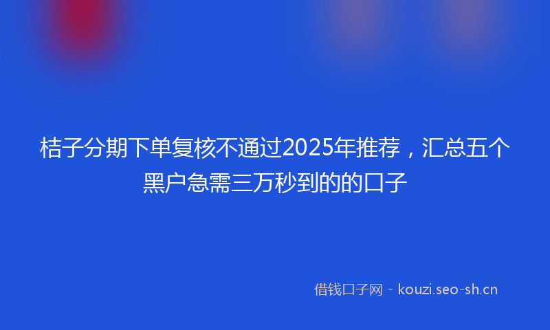 桔子分期下单复核不通过2025年推荐，汇总五个黑户急需三万秒到的的口子