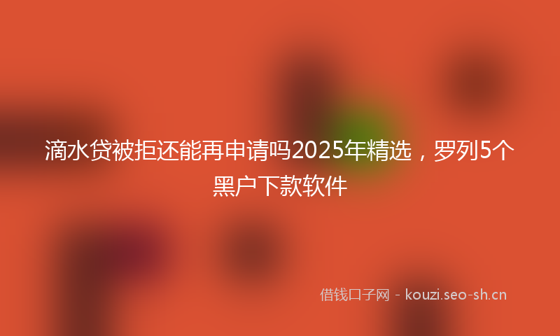 滴水贷被拒还能再申请吗2025年精选，罗列5个黑户下款软件