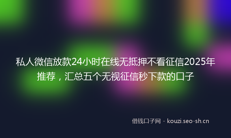 私人微信放款24小时在线无抵押不看征信2025年推荐，汇总五个无视征信秒下款的口子