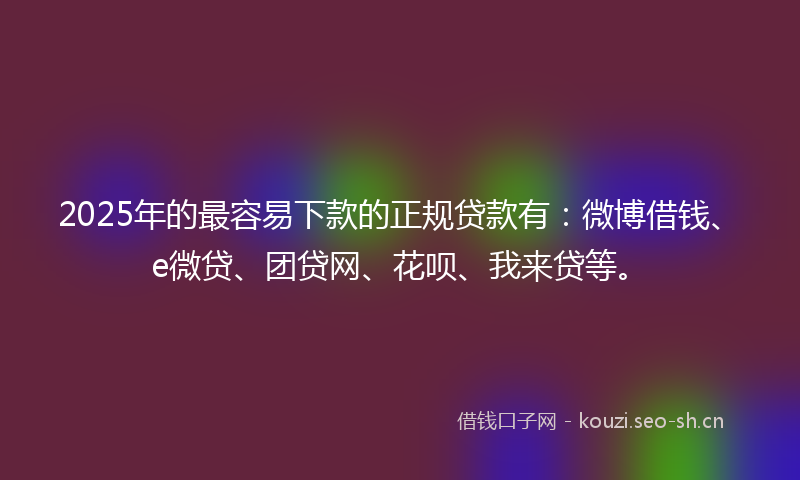 2025年的最容易下款的正规贷款有：微博借钱、e微贷、团贷网、花呗、我来贷等。