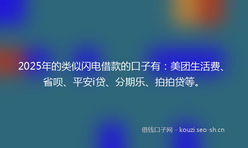 2025年的类似闪电借款的口子有：美团生活费、省呗、平安i贷、分期乐、拍拍贷等。