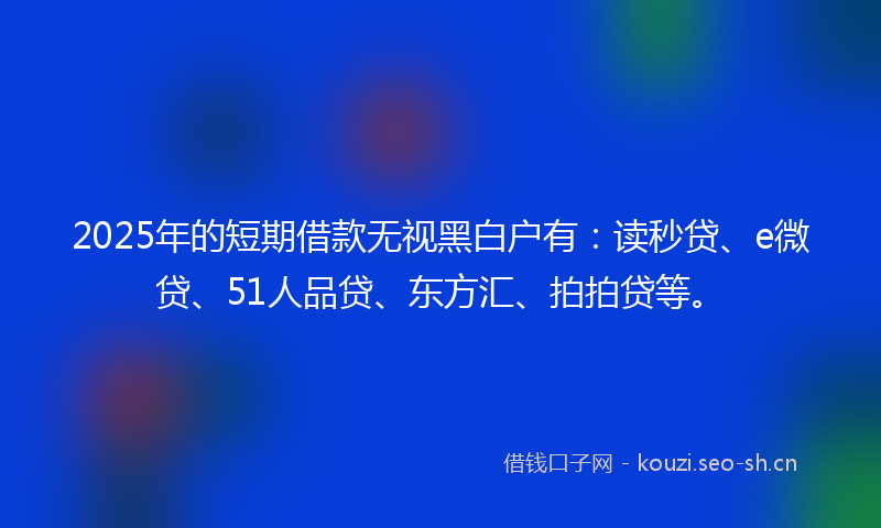 2025年的短期借款无视黑白户有：读秒贷、e微贷、51人品贷、东方汇、拍拍贷等。