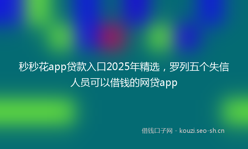 秒秒花app贷款入口2025年精选，罗列五个失信人员可以借钱的网贷app