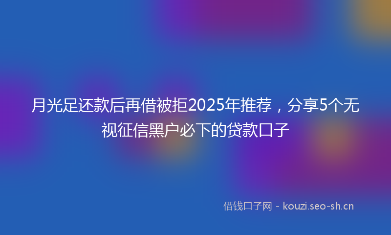 月光足还款后再借被拒2025年推荐，分享5个无视征信黑户必下的贷款口子