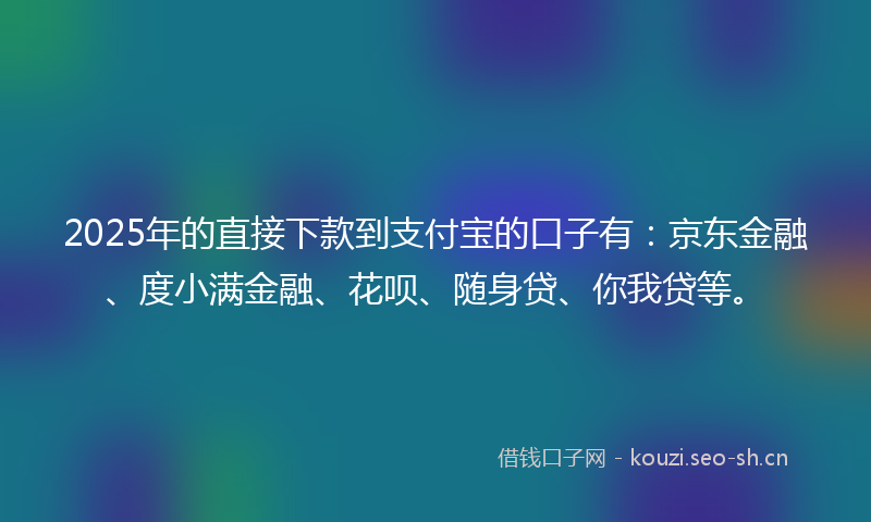 2025年的直接下款到支付宝的口子有：京东金融、度小满金融、花呗、随身贷、你我贷等。