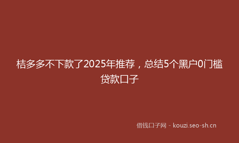 桔多多不下款了2025年推荐，总结5个黑户0门槛贷款口子