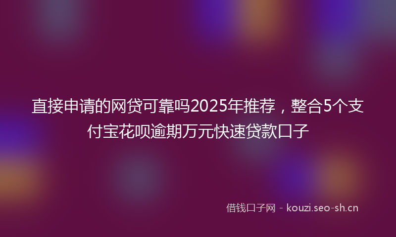 直接申请的网贷可靠吗2025年推荐，整合5个支付宝花呗逾期万元快速贷款口子