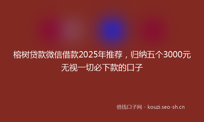 榕树贷款微信借款2025年推荐，归纳五个3000元无视一切必下款的口子