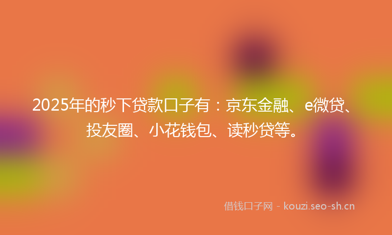 2025年的秒下贷款口子有：京东金融、e微贷、投友圈、小花钱包、读秒贷等。