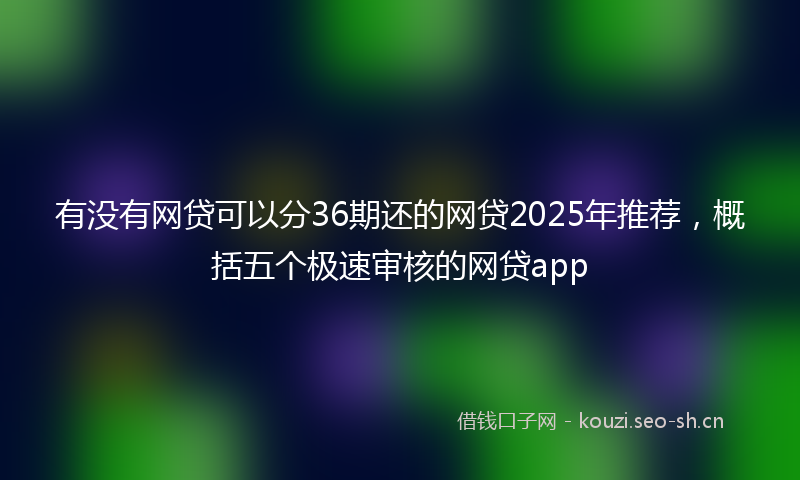 有没有网贷可以分36期还的网贷2025年推荐，概括五个极速审核的网贷app