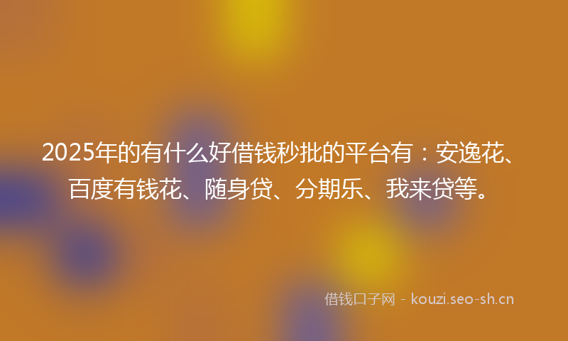2025年的有什么好借钱秒批的平台有：安逸花、百度有钱花、随身贷、分期乐、我来贷等。
