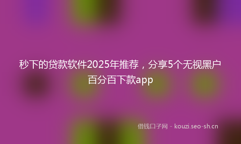 秒下的贷款软件2025年推荐，分享5个无视黑户百分百下款app