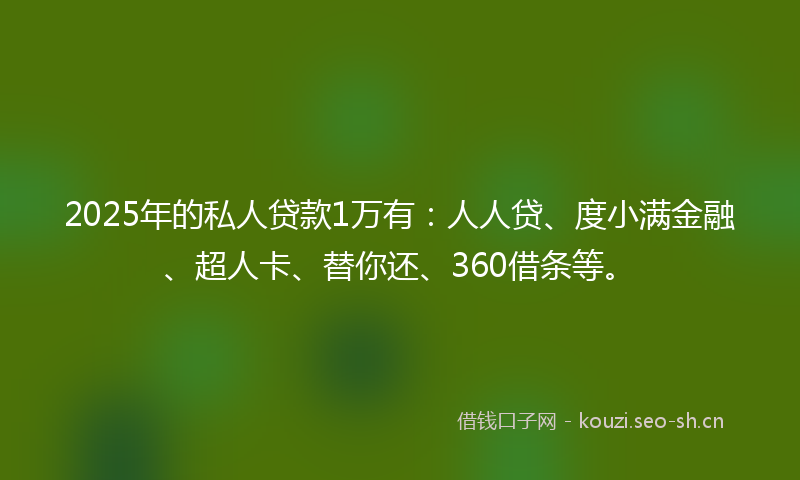 2025年的私人贷款1万有：人人贷、度小满金融、超人卡、替你还、360借条等。