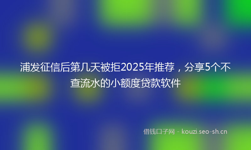 浦发征信后第几天被拒2025年推荐，分享5个不查流水的小额度贷款软件