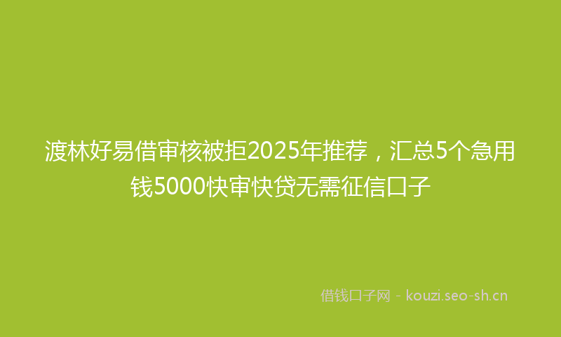渡林好易借审核被拒2025年推荐，汇总5个急用钱5000快审快贷无需征信口子
