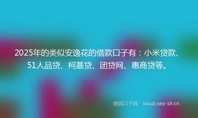2025年的类似安逸花的借款口子有：小米贷款、51人品贷、柯基贷、团贷网、惠商贷等。