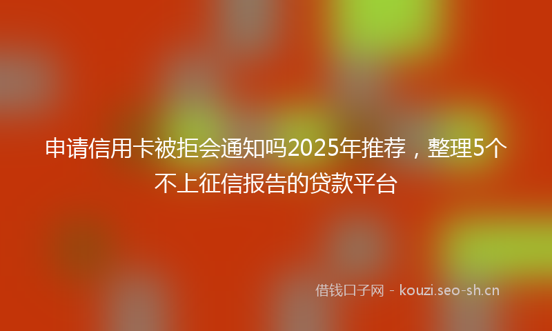 申请信用卡被拒会通知吗2025年推荐，整理5个不上征信报告的贷款平台