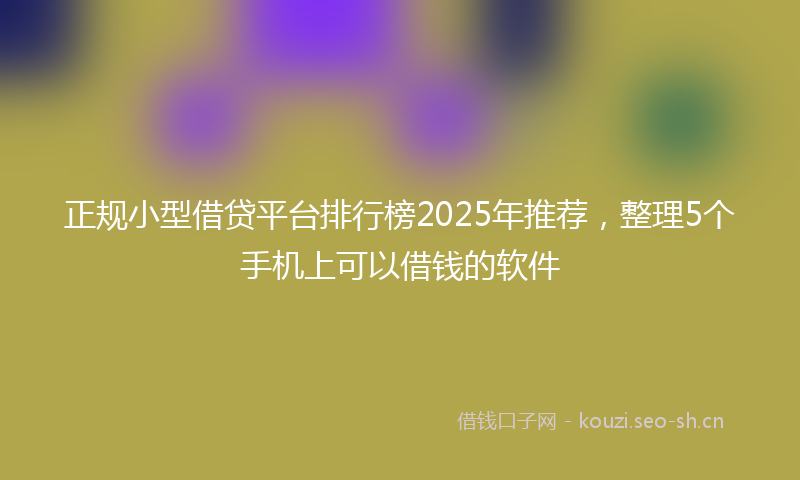 正规小型借贷平台排行榜2025年推荐，整理5个手机上可以借钱的软件