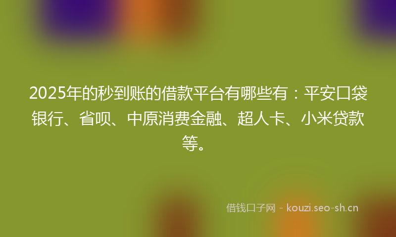 2025年的秒到账的借款平台有哪些有：平安口袋银行、省呗、中原消费金融、超人卡、小米贷款等。