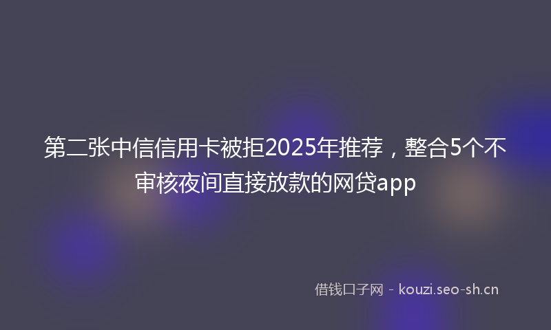 第二张中信信用卡被拒2025年推荐，整合5个不审核夜间直接放款的网贷app