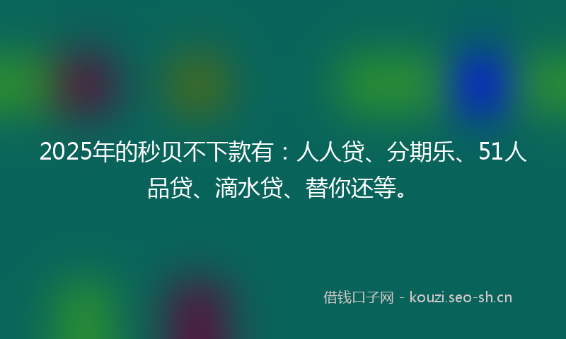 2025年的秒贝不下款有：人人贷、分期乐、51人品贷、滴水贷、替你还等。