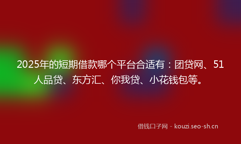2025年的短期借款哪个平台合适有：团贷网、51人品贷、东方汇、你我贷、小花钱包等。