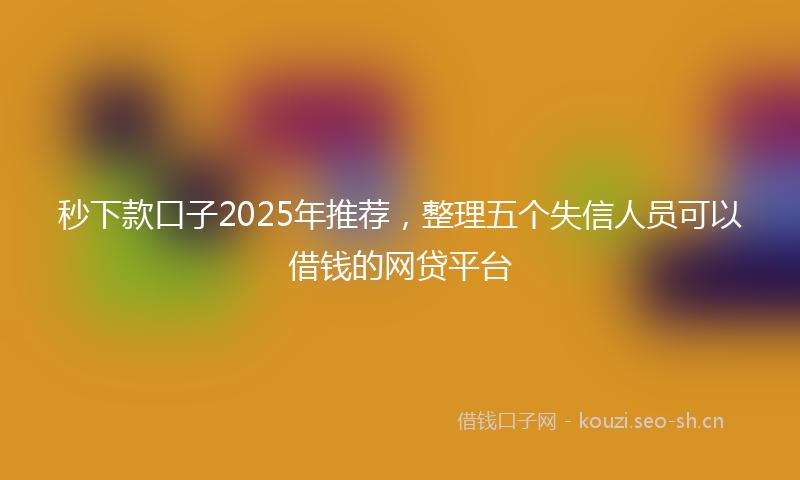秒下款口子2025年推荐，整理五个失信人员可以借钱的网贷平台