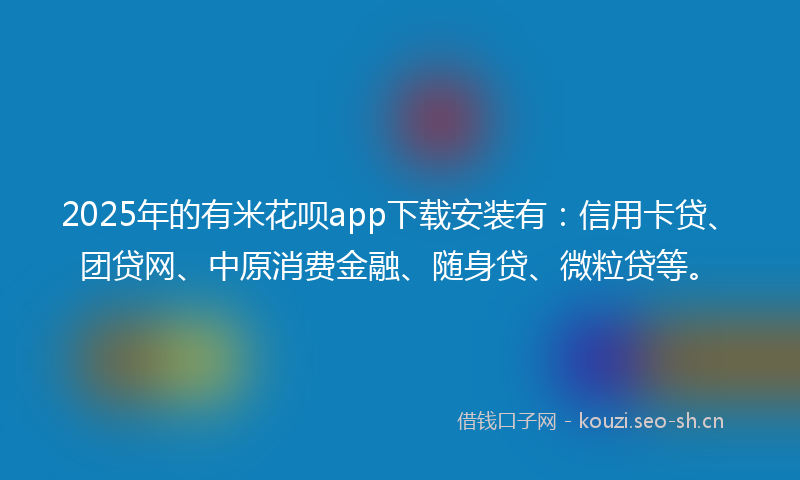 2025年的有米花呗app下载安装有：信用卡贷、团贷网、中原消费金融、随身贷、微粒贷等。