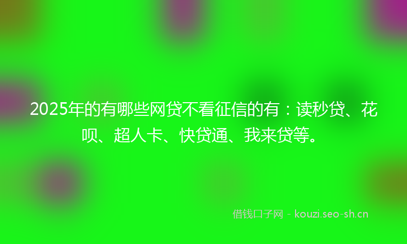 2025年的有哪些网贷不看征信的有：读秒贷、花呗、超人卡、快贷通、我来贷等。