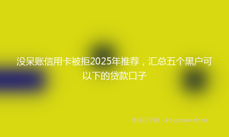 没呆账信用卡被拒2025年推荐，汇总五个黑户可以下的贷款口子