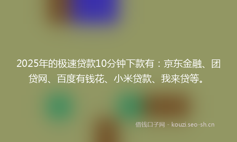 2025年的极速贷款10分钟下款有：京东金融、团贷网、百度有钱花、小米贷款、我来贷等。
