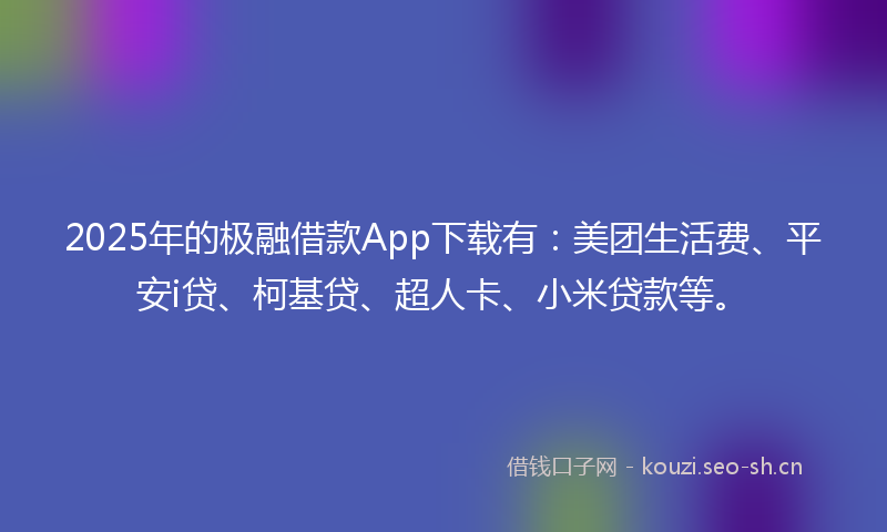 2025年的极融借款App下载有：美团生活费、平安i贷、柯基贷、超人卡、小米贷款等。