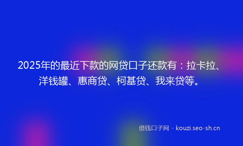 2025年的最近下款的网贷口子还款有：拉卡拉、洋钱罐、惠商贷、柯基贷、我来贷等。