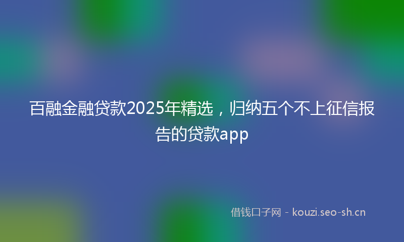 百融金融贷款2025年精选，归纳五个不上征信报告的贷款app